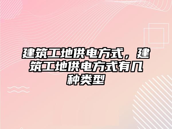 建筑工地供電方式，建筑工地供電方式有幾種類型