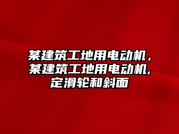 某建筑工地用電動機，某建筑工地用電動機,定滑輪和斜面