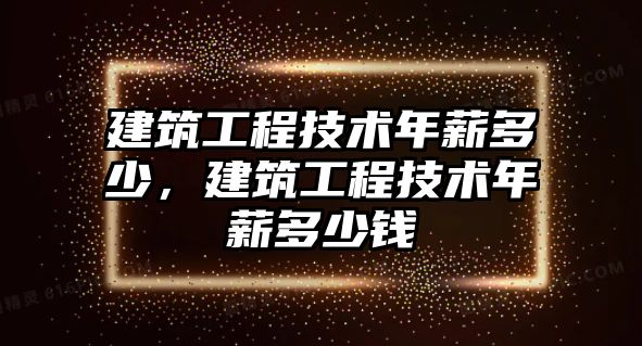 建筑工程技術年薪多少，建筑工程技術年薪多少錢