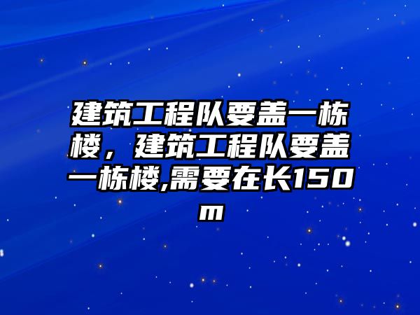 建筑工程隊要蓋一棟樓，建筑工程隊要蓋一棟樓,需要在長150m