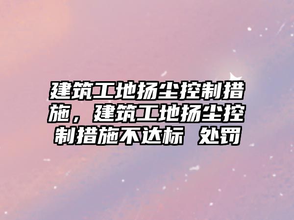 建筑工地?fù)P塵控制措施，建筑工地?fù)P塵控制措施不達(dá)標(biāo) 處罰