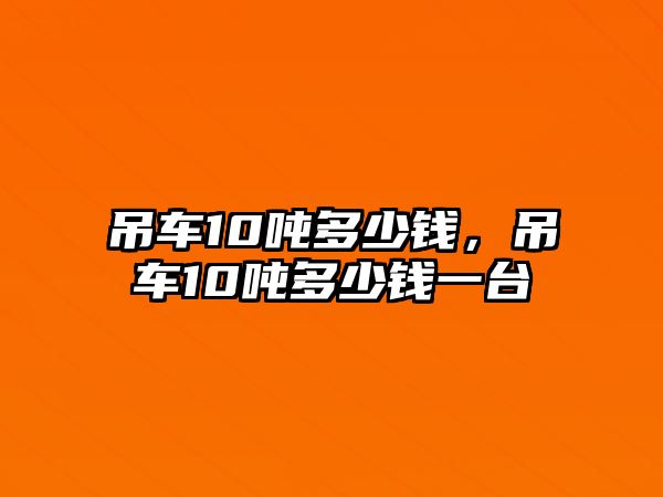 吊車10噸多少錢，吊車10噸多少錢一臺