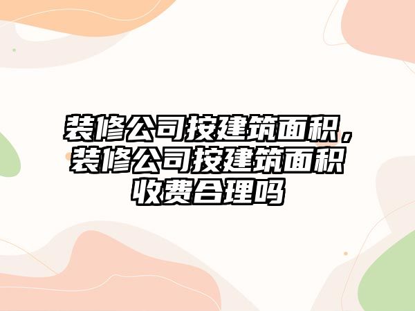 裝修公司按建筑面積，裝修公司按建筑面積收費合理嗎