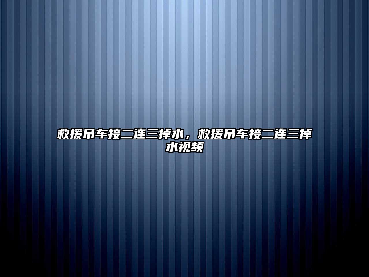 救援吊車接二連三掉水，救援吊車接二連三掉水視頻