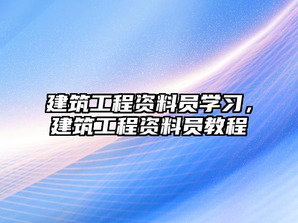 建筑工程資料員學(xué)習(xí)，建筑工程資料員教程