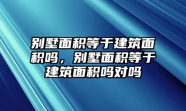 別墅面積等于建筑面積嗎，別墅面積等于建筑面積嗎對(duì)嗎