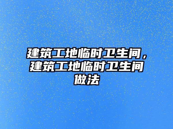 建筑工地臨時衛(wèi)生間，建筑工地臨時衛(wèi)生間做法