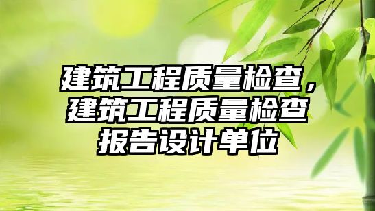 建筑工程質量檢查，建筑工程質量檢查報告設計單位