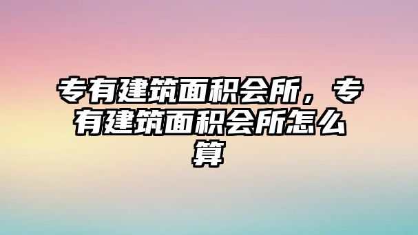 專有建筑面積會(huì)所，專有建筑面積會(huì)所怎么算