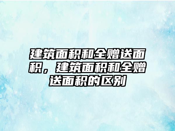 建筑面積和全贈送面積，建筑面積和全贈送面積的區(qū)別