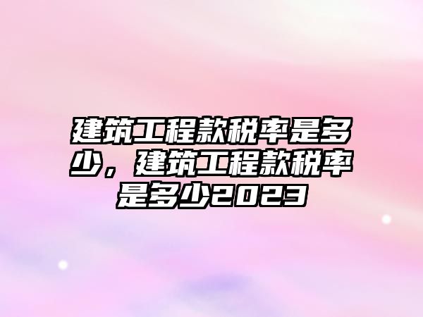 建筑工程款稅率是多少，建筑工程款稅率是多少2023