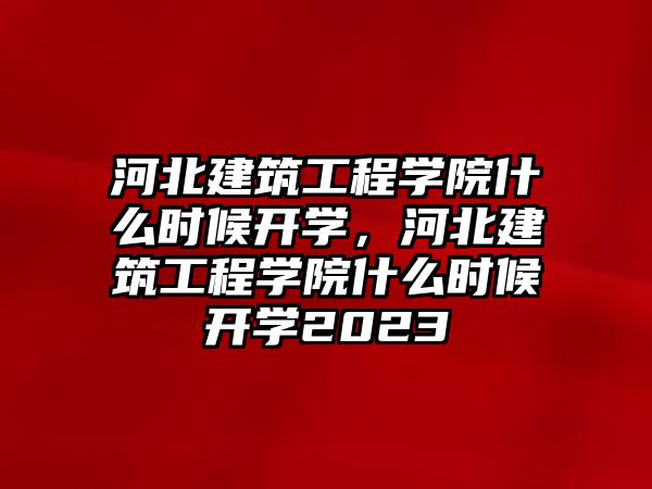 河北建筑工程學(xué)院什么時(shí)候開學(xué)，河北建筑工程學(xué)院什么時(shí)候開學(xué)2023