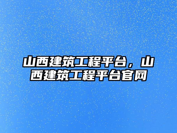 山西建筑工程平臺(tái)，山西建筑工程平臺(tái)官網(wǎng)