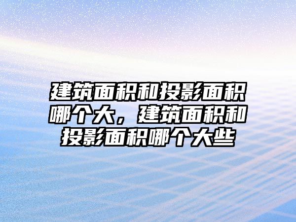 建筑面積和投影面積哪個(gè)大，建筑面積和投影面積哪個(gè)大些