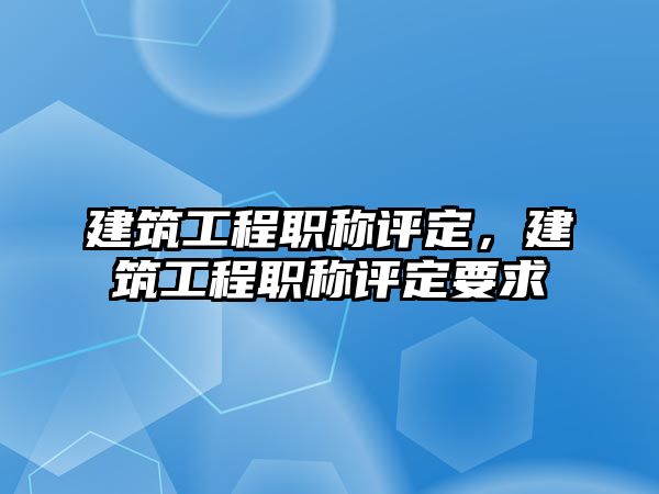 建筑工程職稱評定，建筑工程職稱評定要求