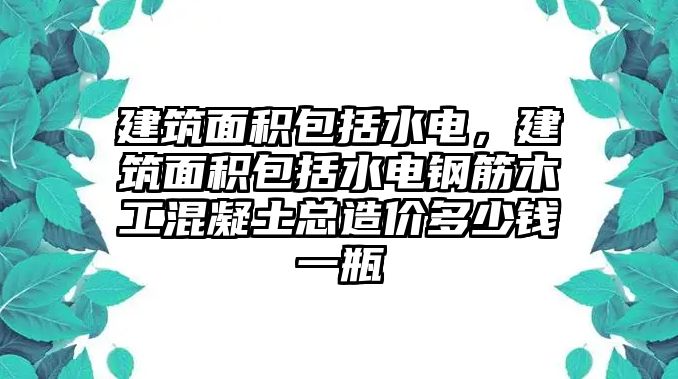 建筑面積包括水電，建筑面積包括水電鋼筋木工混凝土總造價(jià)多少錢一瓶