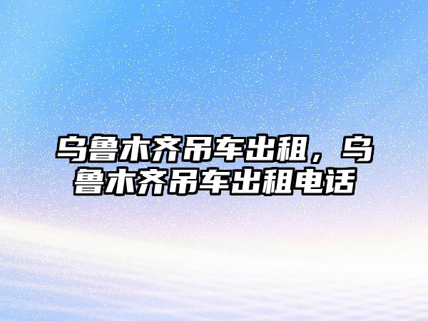 烏魯木齊吊車出租，烏魯木齊吊車出租電話