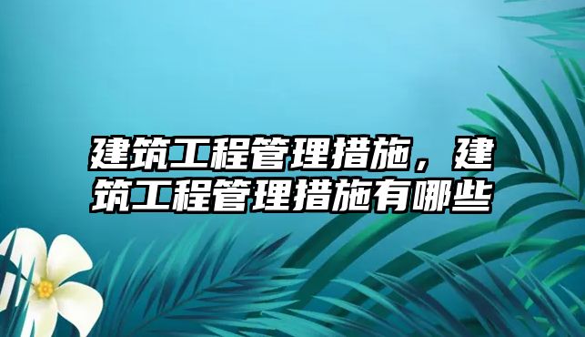 建筑工程管理措施，建筑工程管理措施有哪些