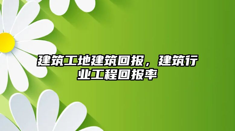 建筑工地建筑回報(bào)，建筑行業(yè)工程回報(bào)率