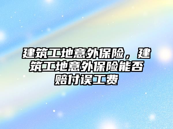 建筑工地意外保險，建筑工地意外保險能否賠付誤工費