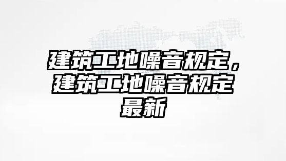 建筑工地噪音規(guī)定，建筑工地噪音規(guī)定最新