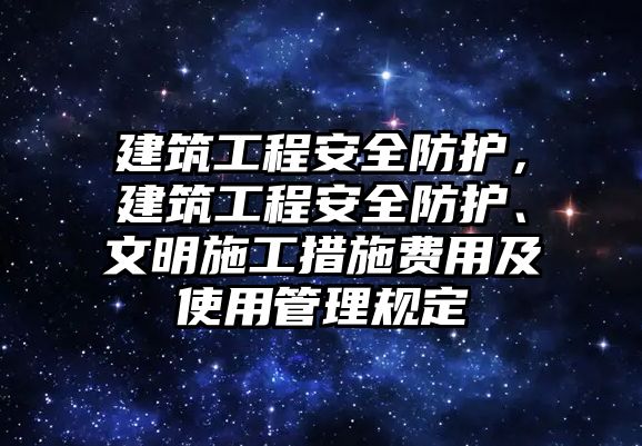 建筑工程安全防護(hù)，建筑工程安全防護(hù)、文明施工措施費(fèi)用及使用管理規(guī)定