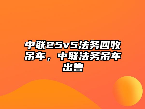 中聯(lián)25v5法務(wù)回收吊車，中聯(lián)法務(wù)吊車出售