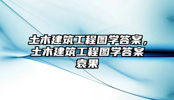 土木建筑工程圖學答案，土木建筑工程圖學答案袁果