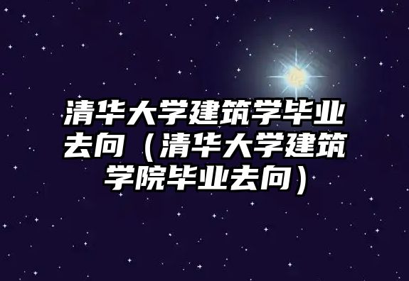 清華大學建筑學畢業(yè)去向（清華大學建筑學院畢業(yè)去向）