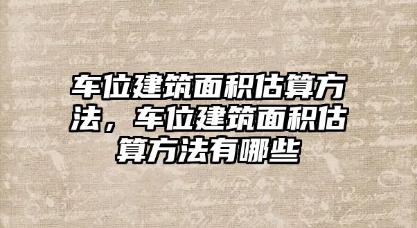 車位建筑面積估算方法，車位建筑面積估算方法有哪些