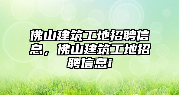 佛山建筑工地招聘信息，佛山建筑工地招聘信息i