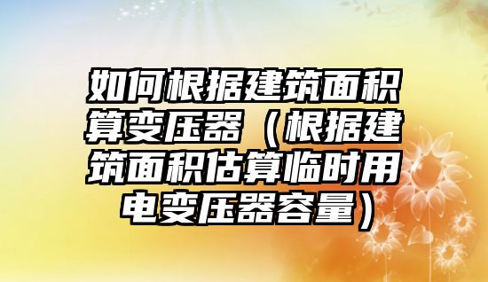 如何根據建筑面積算變壓器（根據建筑面積估算臨時用電變壓器容量）