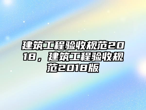 建筑工程驗(yàn)收規(guī)范2018，建筑工程驗(yàn)收規(guī)范2018版