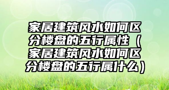 家居建筑風(fēng)水如何區(qū)分樓盤的五行屬性（家居建筑風(fēng)水如何區(qū)分樓盤的五行屬什么）