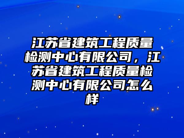 江蘇省建筑工程質(zhì)量檢測中心有限公司，江蘇省建筑工程質(zhì)量檢測中心有限公司怎么樣