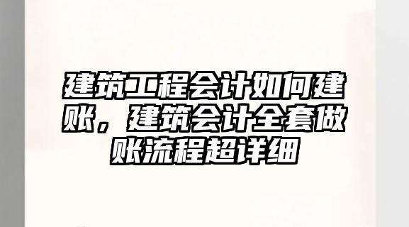 建筑工程會計如何建賬，建筑會計全套做賬流程超詳細