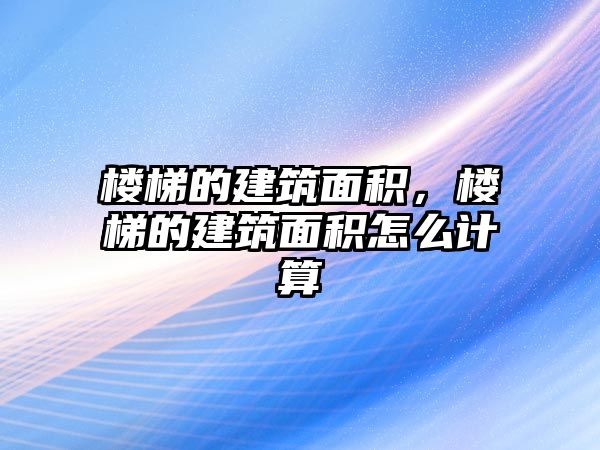 樓梯的建筑面積，樓梯的建筑面積怎么計算