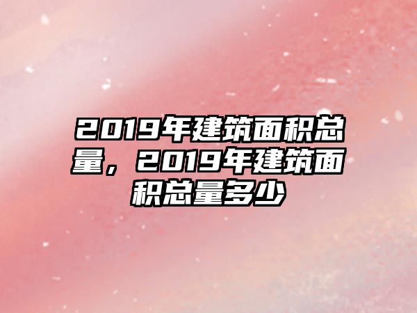 2019年建筑面積總量，2019年建筑面積總量多少