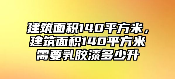 建筑面積140平方米，建筑面積140平方米需要乳膠漆多少升