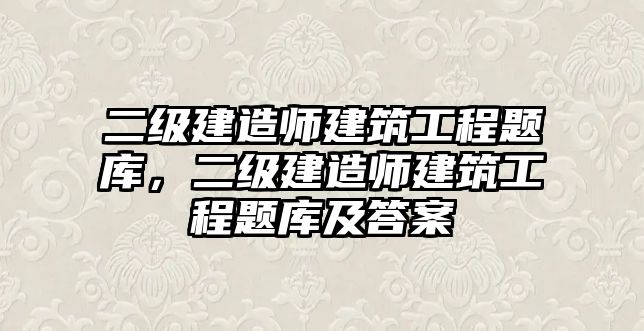 二級建造師建筑工程題庫，二級建造師建筑工程題庫及答案