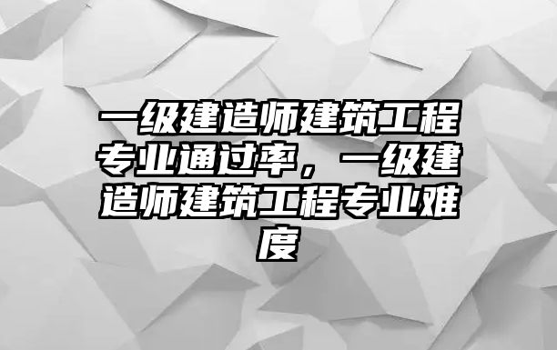 一級建造師建筑工程專業(yè)通過率，一級建造師建筑工程專業(yè)難度