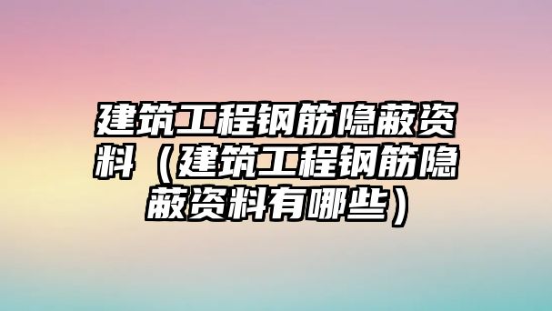 建筑工程鋼筋隱蔽資料（建筑工程鋼筋隱蔽資料有哪些）