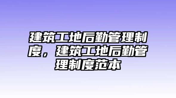 建筑工地后勤管理制度，建筑工地后勤管理制度范本