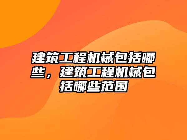 建筑工程機械包括哪些，建筑工程機械包括哪些范圍