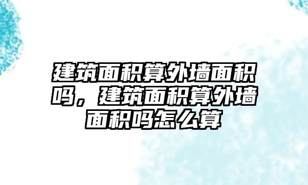 建筑面積算外墻面積嗎，建筑面積算外墻面積嗎怎么算