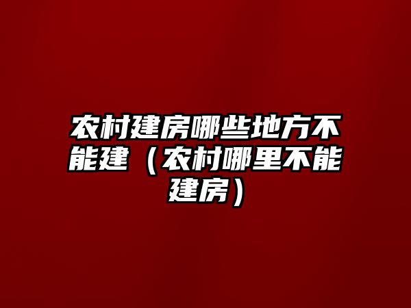 農村建房哪些地方不能建（農村哪里不能建房）