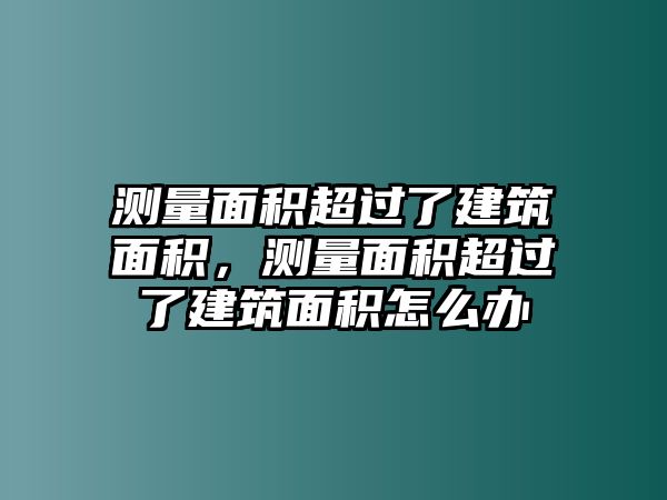 測量面積超過了建筑面積，測量面積超過了建筑面積怎么辦