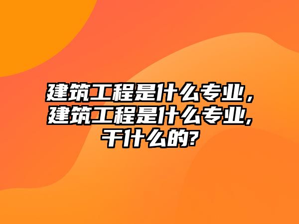 建筑工程是什么專業(yè)，建筑工程是什么專業(yè),干什么的?