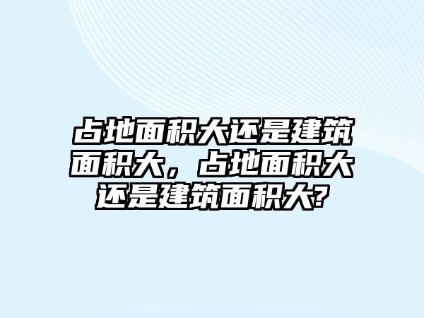 占地面積大還是建筑面積大，占地面積大還是建筑面積大?