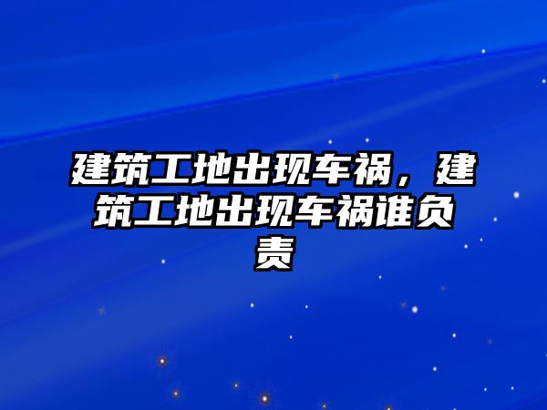 建筑工地出現(xiàn)車禍，建筑工地出現(xiàn)車禍誰負責